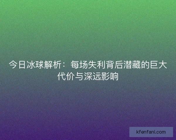 今日冰球解析：每场失利背后潜藏的巨大代价与深远影响