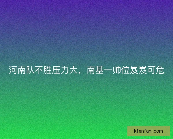 河南队不胜压力大，南基一帅位岌岌可危