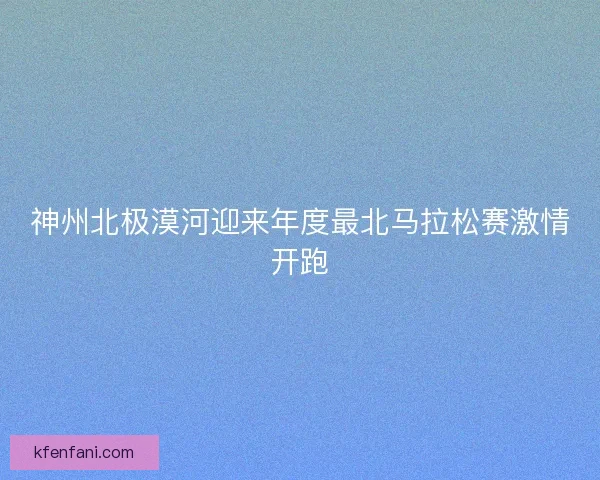 神州北极漠河迎来年度最北马拉松赛激情开跑