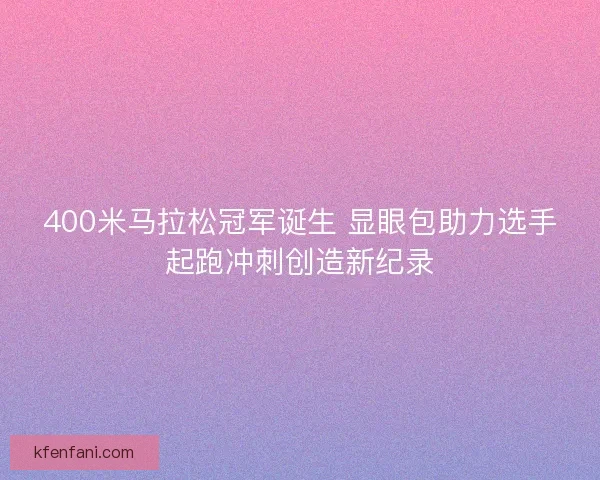 400米马拉松冠军诞生 显眼包助力选手起跑冲刺创造新纪录