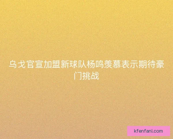 乌戈官宣加盟新球队杨鸣羡慕表示期待豪门挑战