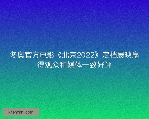 冬奥官方电影《北京2022》定档展映赢得观众和媒体一致好评