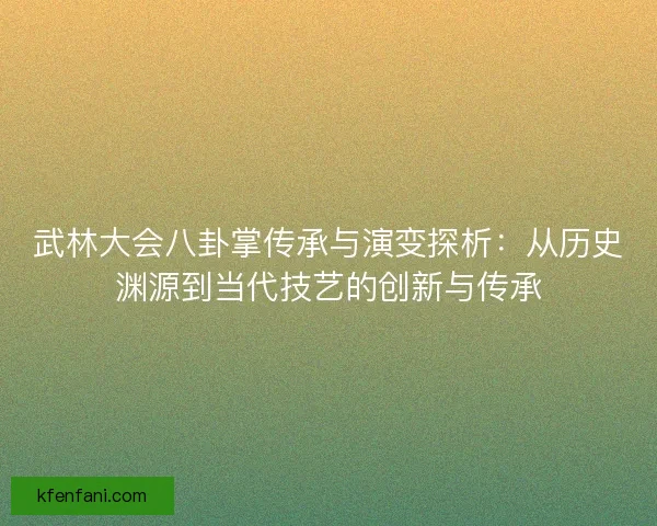 武林大会八卦掌传承与演变探析：从历史渊源到当代技艺的创新与传承