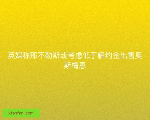 英媒称那不勒斯或考虑低于解约金出售奥斯梅恩