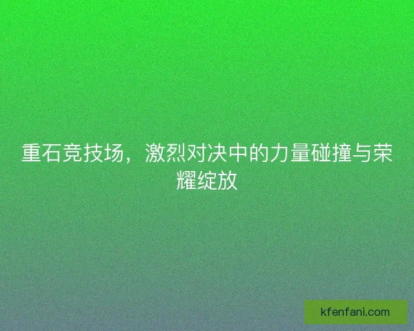 重石竞技场，激烈对决中的力量碰撞与荣耀绽放