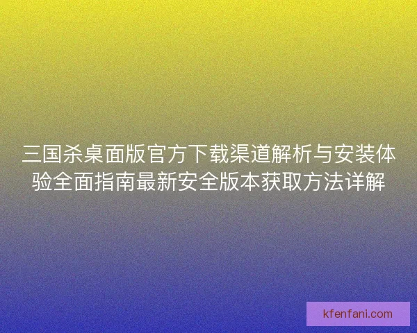 三国杀桌面版官方下载渠道解析与安装体验全面指南最新安全版本获取方法详解