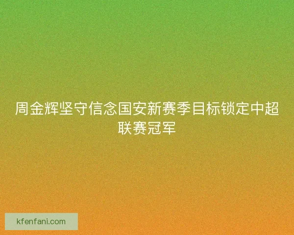 周金辉坚守信念国安新赛季目标锁定中超联赛冠军 周金辉坚守信念国安新赛季目标锁定中超联赛冠军