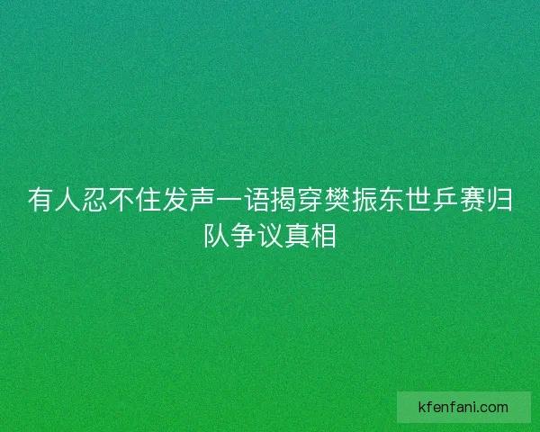 有人忍不住发声一语揭穿樊振东世乒赛归队争议真相 有人忍不住发声一语揭穿樊振东世乒赛归队争议真相