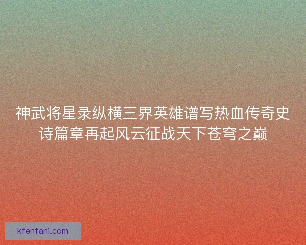神武将星录纵横三界英雄谱写热血传奇史诗篇章再起风云征战天下苍穹之巅