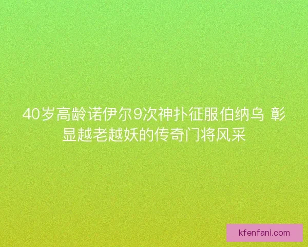 40岁高龄诺伊尔9次神扑征服伯纳乌 彰显越老越妖的传奇门将风采