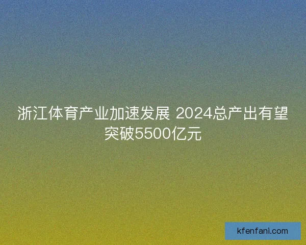 浙江体育产业加速发展 2024总产出有望突破5500亿元