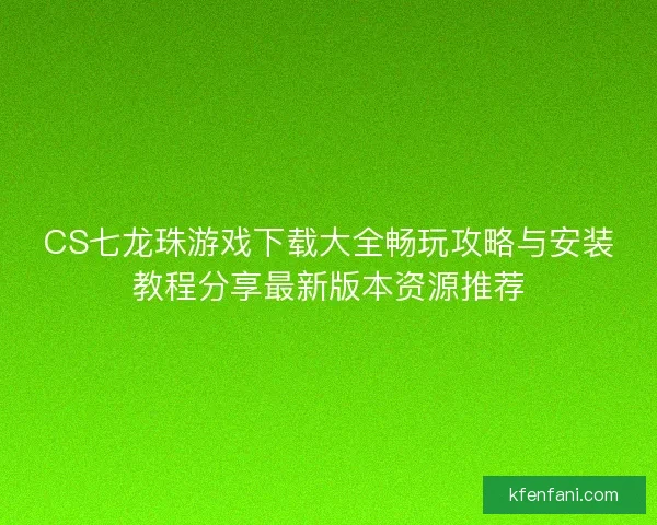 CS七龙珠游戏下载大全畅玩攻略与安装教程分享最新版本资源推荐