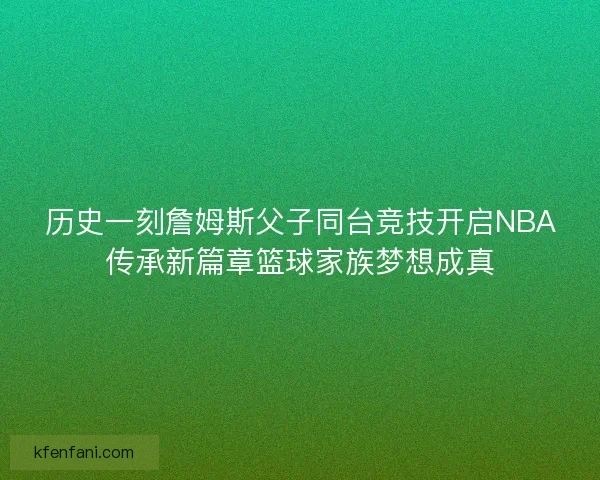 历史一刻詹姆斯父子同台竞技开启NBA传承新篇章篮球家族梦想成真 历史一刻詹姆斯父子同台竞技开启NBA传承新篇章篮球家族梦想成真