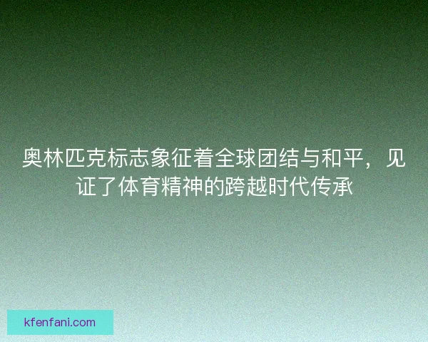 奥林匹克标志象征着全球团结与和平,见证了体育精神的跨越时代传承 奥林匹克标志象征着全球团结与和平,见证了体育精神的跨越时代传承