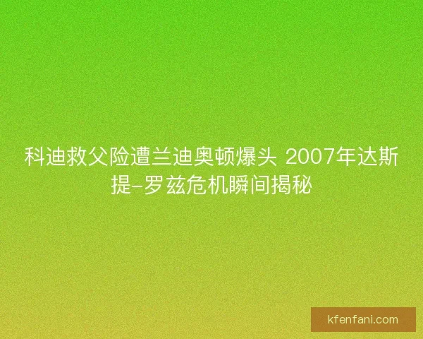 科迪救父险遭兰迪奥顿爆头 2007年达斯提-罗兹危机瞬间揭秘 科迪救父险遭兰迪奥顿爆头 2007年达斯提-罗兹危机瞬间揭秘