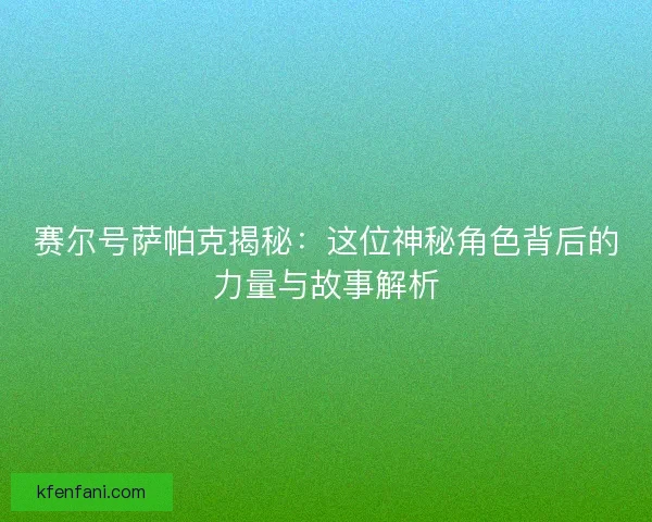 赛尔号萨帕克揭秘:这位神秘角色背后的力量与故事解析 赛尔号萨帕克揭秘:这位神秘角色背后的力量与故事解析