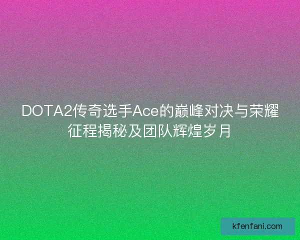 DOTA2传奇选手Ace的巅峰对决与荣耀征程揭秘及团队辉煌岁月