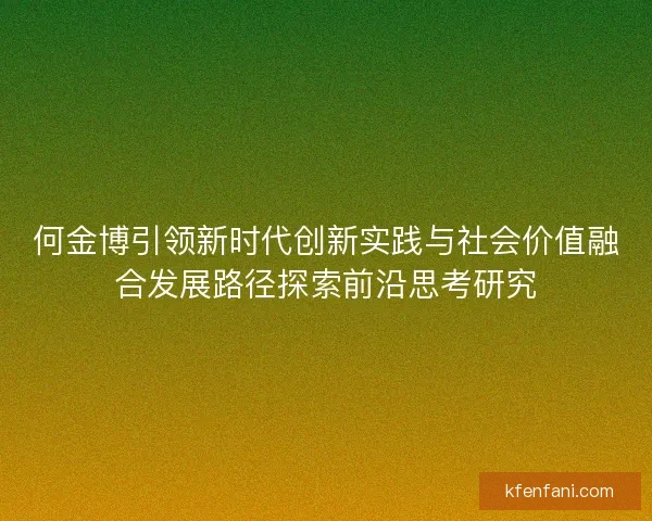 何金博引领新时代创新实践与社会价值融合发展路径探索前沿思考研究