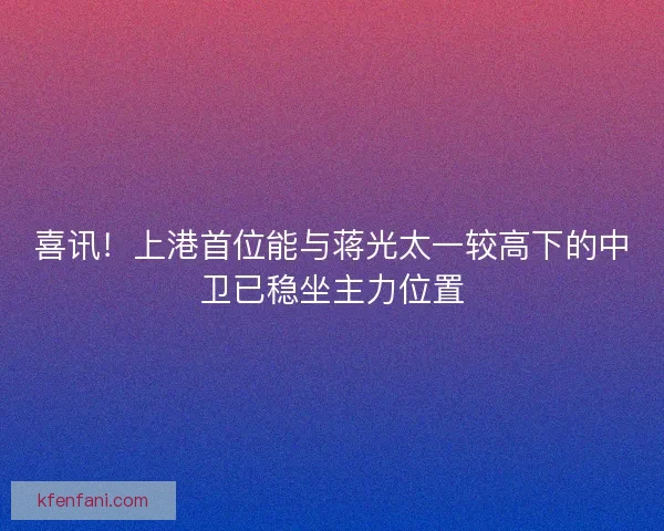 喜讯!上港首位能与蒋光太一较高下的中卫已稳坐主力位置 喜讯!上港首位能与蒋光太一较高下的中卫已稳坐主力位置
