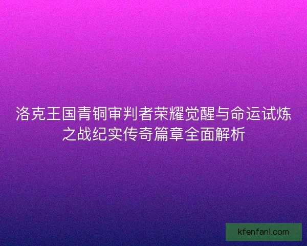洛克王国青铜审判者荣耀觉醒与命运试炼之战纪实传奇篇章全面解析