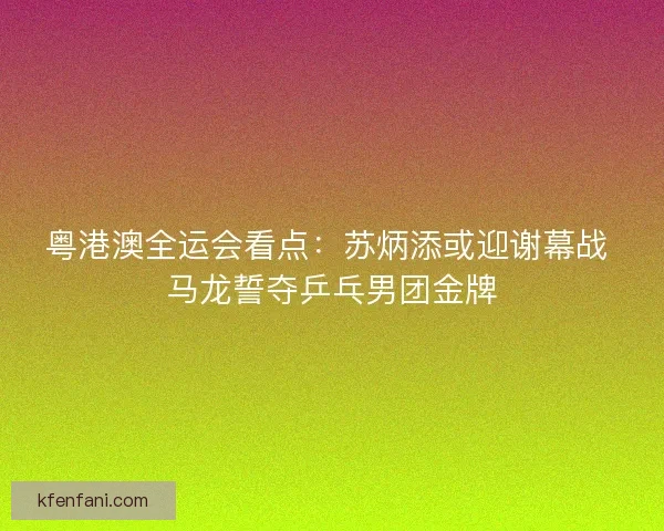 粤港澳全运会看点:苏炳添或迎谢幕战 马龙誓夺乒乓男团金牌 粤港澳全运会看点:苏炳添或迎谢幕战 马龙誓夺乒乓男团金牌