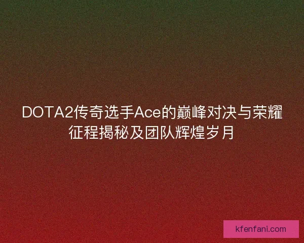 DOTA2传奇选手Ace的巅峰对决与荣耀征程揭秘及团队辉煌岁月
