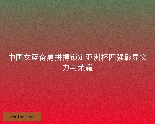 中国女篮奋勇拼搏锁定亚洲杯四强彰显实力与荣耀