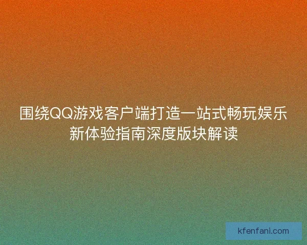 围绕QQ游戏客户端打造一站式畅玩娱乐新体验指南深度版块解读
