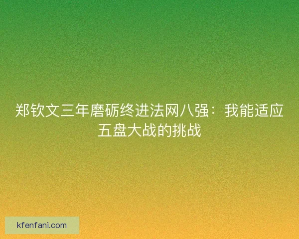 郑钦文三年磨砺终进法网八强:我能适应五盘大战的挑战 郑钦文三年磨砺终进法网八强:我能适应五盘大战的挑战