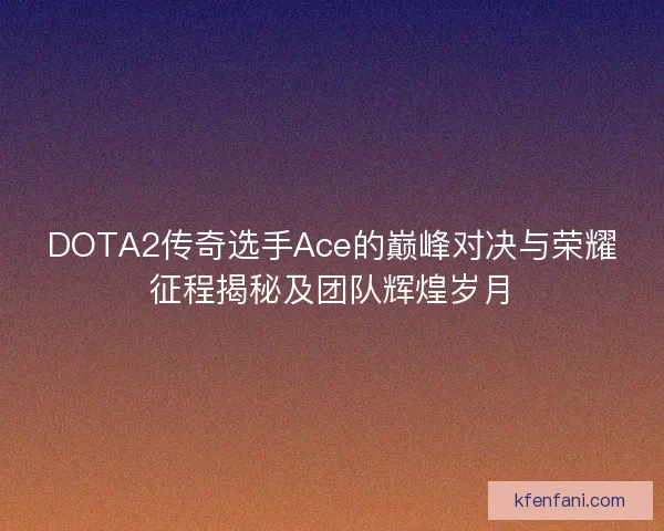 DOTA2传奇选手Ace的巅峰对决与荣耀征程揭秘及团队辉煌岁月