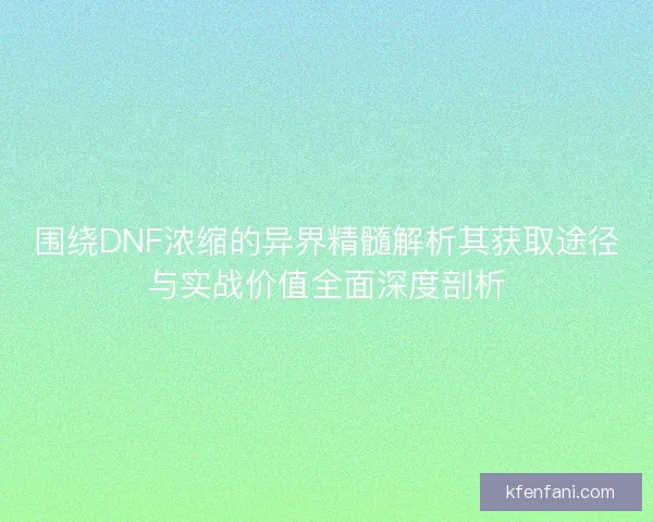围绕DNF浓缩的异界精髓解析其获取途径与实战价值全面深度剖析