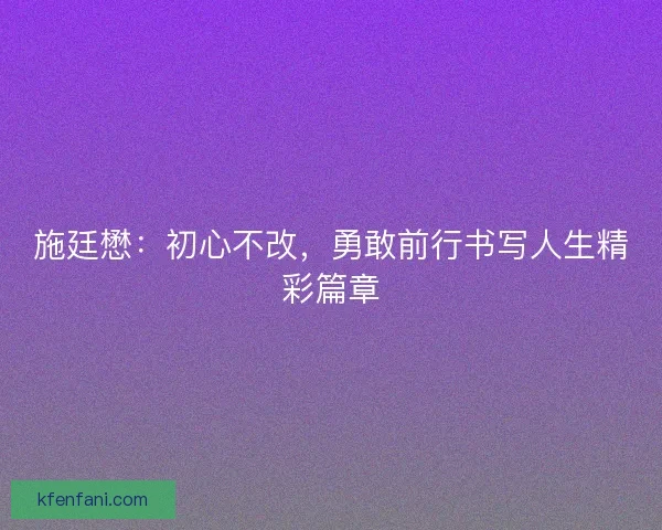 施廷懋:初心不改,勇敢前行书写人生精彩篇章 施廷懋:初心不改,勇敢前行书写人生精彩篇章