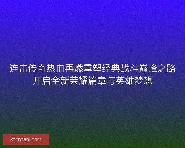 连击传奇热血再燃重塑经典战斗巅峰之路开启全新荣耀篇章与英雄梦想