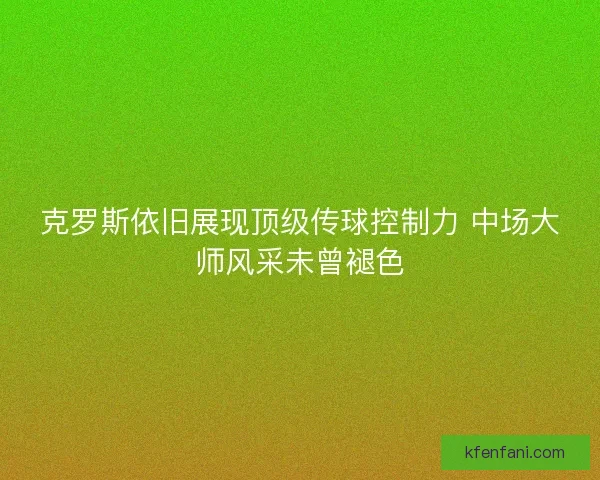 克罗斯依旧展现顶级传球控制力 中场大师风采未曾褪色