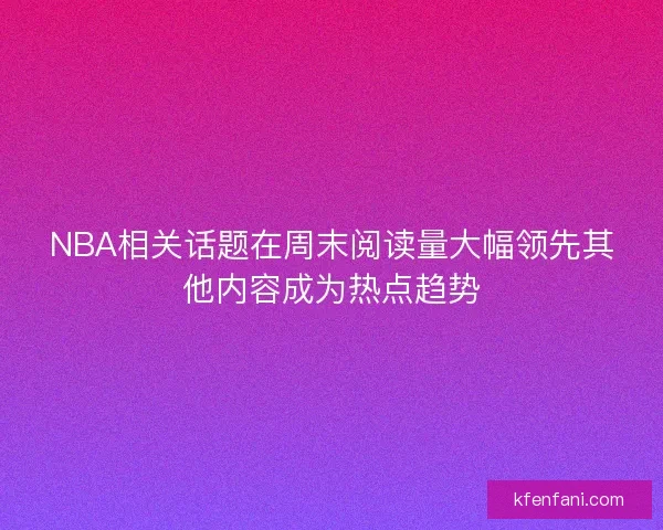 NBA相关话题在周末阅读量大幅领先其他内容成为热点趋势
