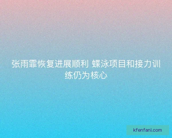 张雨霏恢复进展顺利 蝶泳项目和接力训练仍为核心