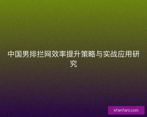中国男排拦网效率提升策略与实战应用研究 中国男排拦网效率提升策略与实战应用研究